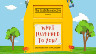 The What Happened to You? graphic, featuring a sky blue background with white clouds. In the centre is a yellow donation bin. At the top of the donation bin are the words "The Disability Collective" in black font inside of a thin box. Below is the word "presents", also in black font. In the centre of the donation bin are the words "What Happened to You?" in capital letters in red font on top of off-white textured paper with tape on the top left and bottom right corners. Below the box are the words "Created by Nikki Charlesworth" in capital letters in black font. Three puppets peek out of the top of the donation bin. On the left is Noodles, a yellow non-binary puppet wearing red overalls. In the middle is Little Red, a red puppet girl in a patchwork dress. On the right is Bo, a blue puppet boy wearing a polka dot two-piece. At the bottom of the graphic is green grass with trees and flowers coming out. Over top of the grass are the words "The Toronto premiere of a new, heart-warming piece of puppet theatre for children and their families" in capital letters in white font. Below this are the words "Join Nikki and her team for a puppet making workshop before the show!" in white font. At the bottom is a sky blue banner. At the left of the banner are the words “August 20 - 21, 2022”, “Tarragon Theatre”, and “Pay What You Can Tickets” in capital letters in black font. Below this are the words “thedisabilitycollective.com/tickets” in black font. To the right of this are the sign language interpretation and audio description symbols, with the words “Integrated ASL & Audio Description available at all performances” underneath in black font. At the right of the banner are the Roseneath Theatre and Arts Council England logos in black]